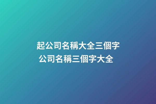 起公司名稱大全三個字 公司名稱三個字大全-第1張-公司起名-玄機派